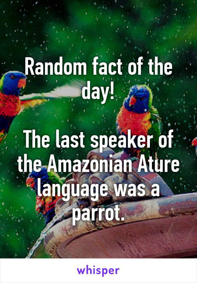 Random fact of the day!

The last speaker of the Amazonian Ature language was a parrot.