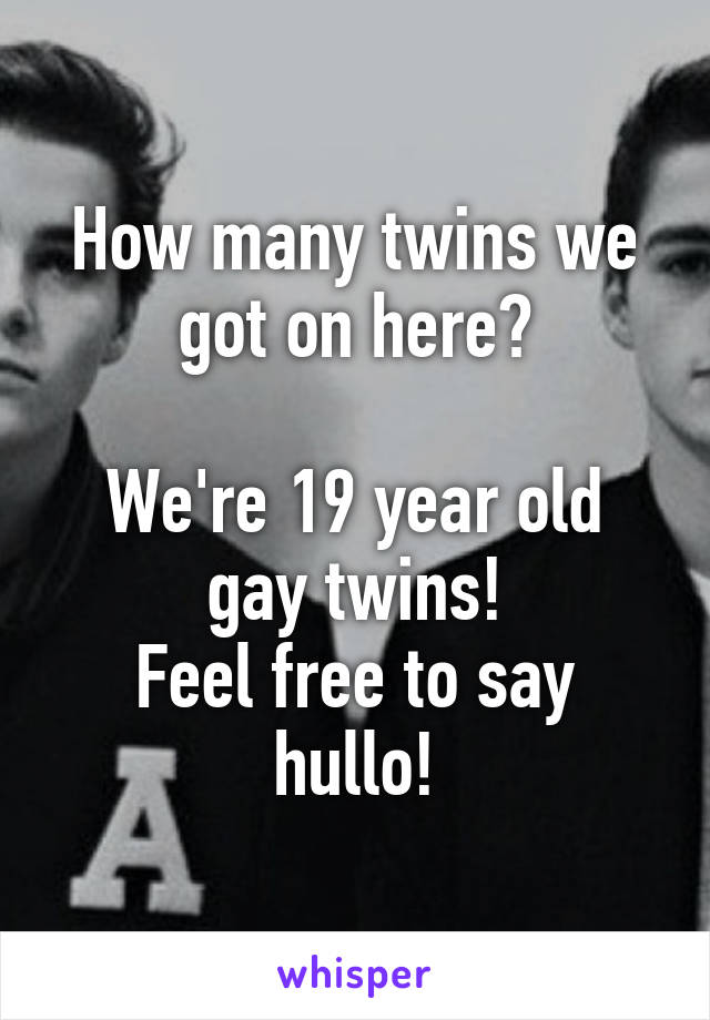 How many twins we got on here?

We're 19 year old gay twins!
Feel free to say hullo!
