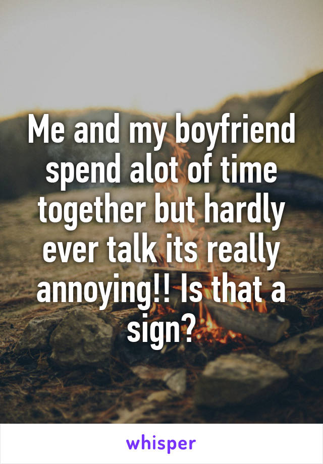 Me and my boyfriend spend alot of time together but hardly ever talk its really annoying!! Is that a sign?