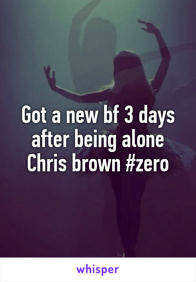 Got a new bf 3 days after being alone
Chris brown #zero