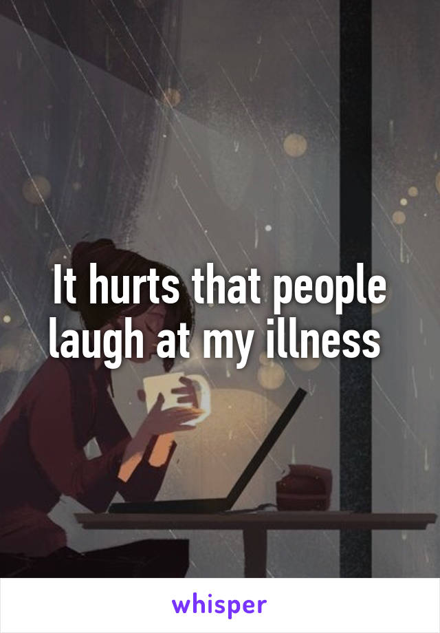 It hurts that people laugh at my illness 