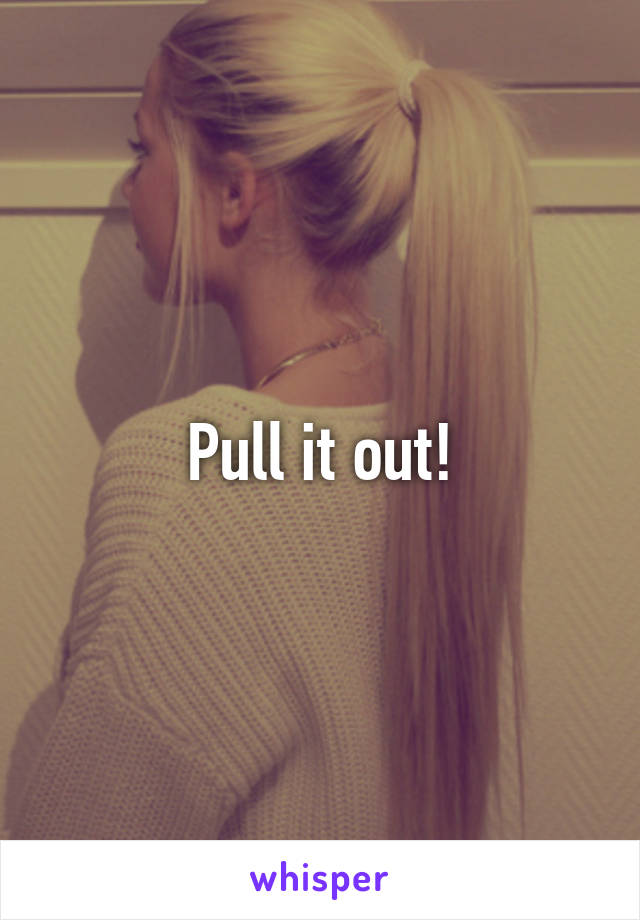 Pull it out!