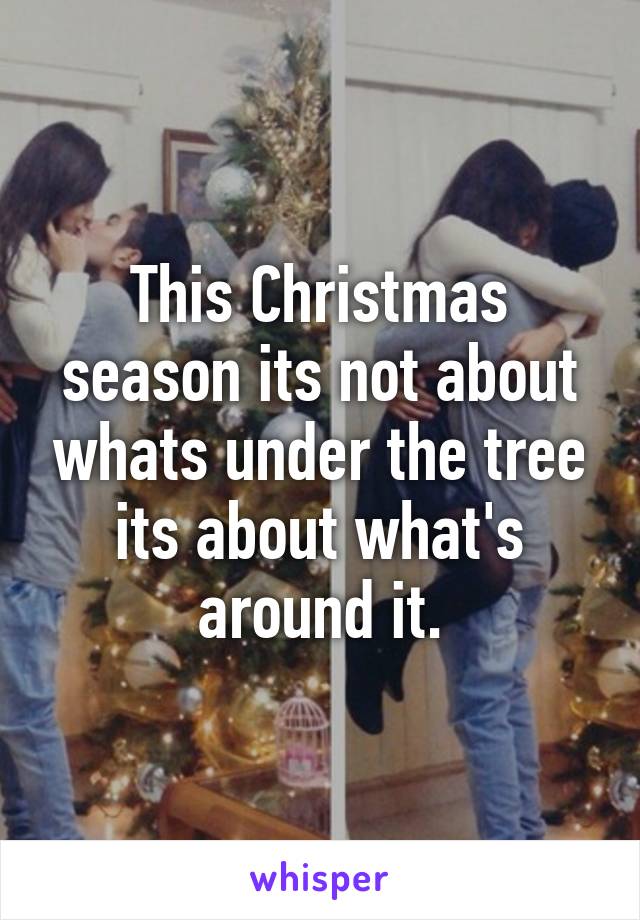 This Christmas season its not about whats under the tree its about what's around it.