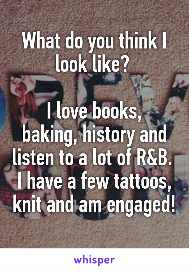 What do you think I look like? 

I love books, baking, history and listen to a lot of R&B.  I have a few tattoos, knit and am engaged!
