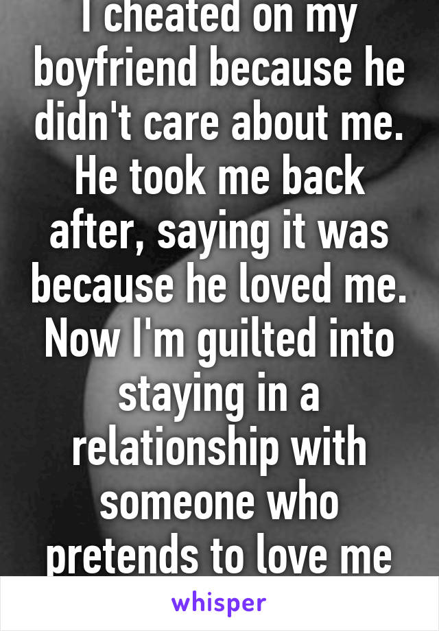 I cheated on my boyfriend because he didn't care about me. He took me back after, saying it was because he loved me. Now I'm guilted into staying in a relationship with someone who pretends to love me and treats me poorly.
