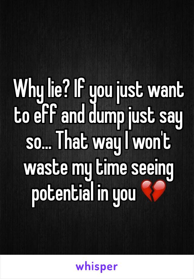 Why lie? If you just want to eff and dump just say so... That way I won't waste my time seeing potential in you 💔