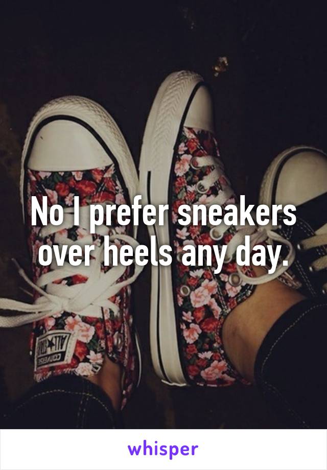 No I prefer sneakers over heels any day.