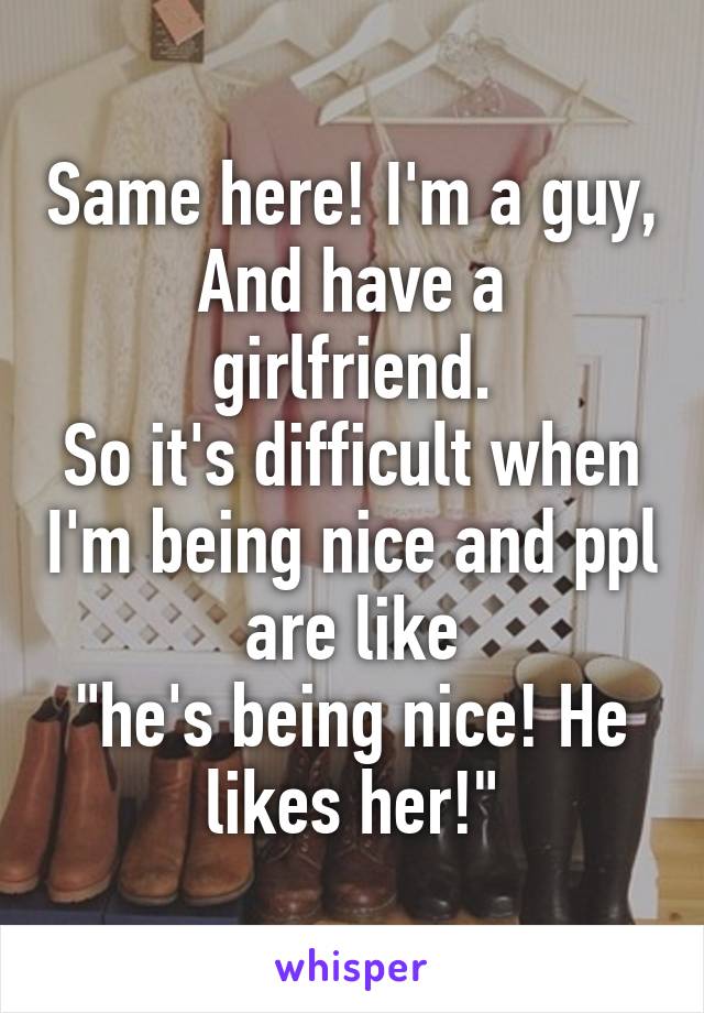 Same here! I'm a guy,
And have a girlfriend.
So it's difficult when I'm being nice and ppl are like
"he's being nice! He likes her!"