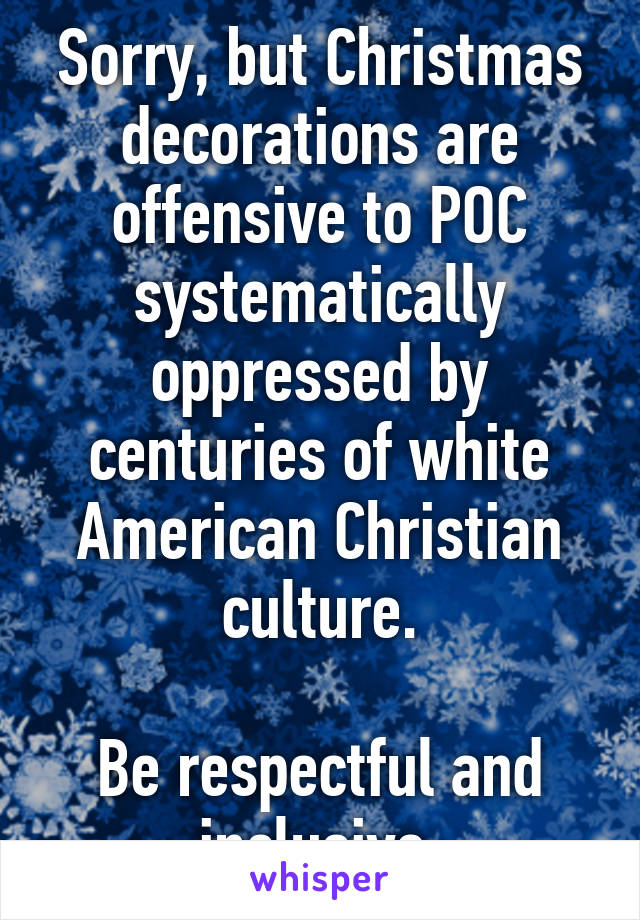 Sorry, but Christmas decorations are offensive to POC systematically oppressed by centuries of white American Christian culture.

Be respectful and inclusive.