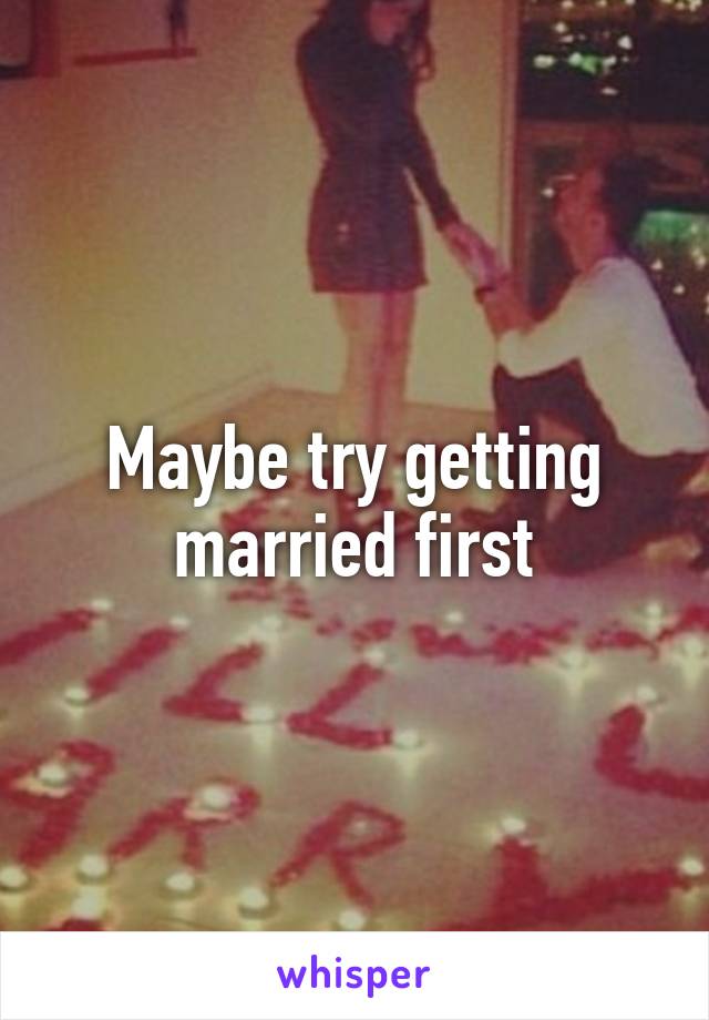 Maybe try getting married first