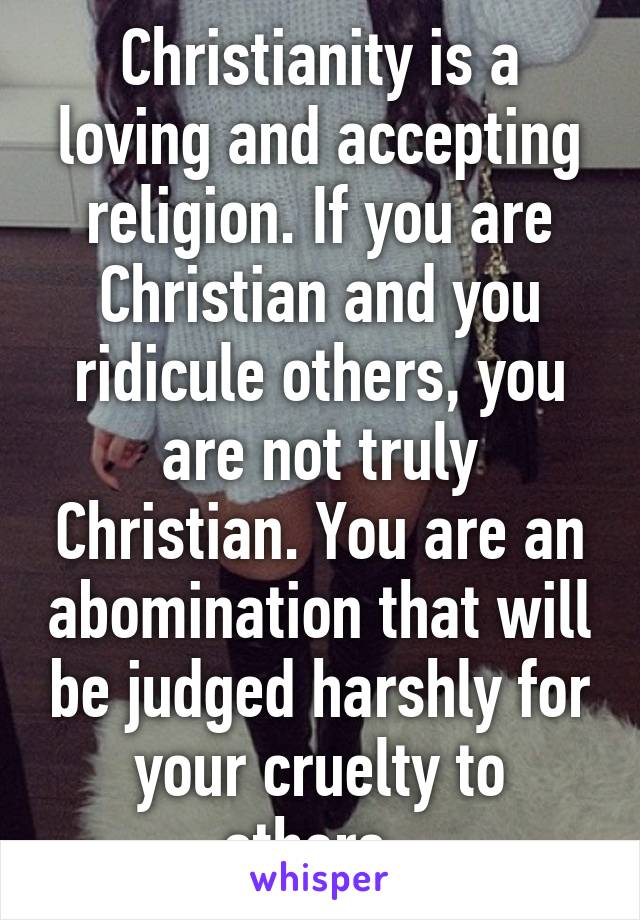Christianity is a loving and accepting religion. If you are Christian and you ridicule others, you are not truly Christian. You are an abomination that will be judged harshly for your cruelty to others. 