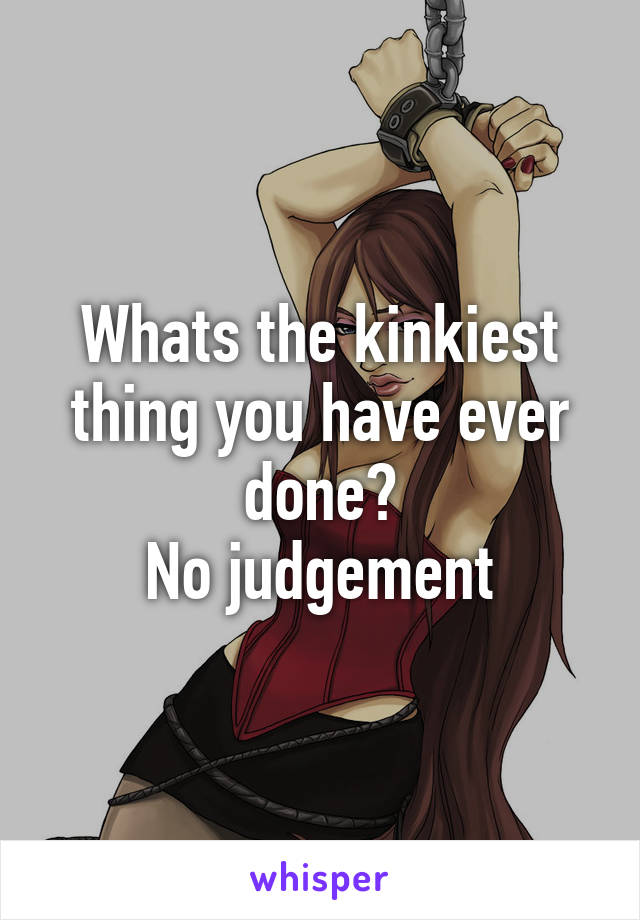Whats the kinkiest thing you have ever done?
No judgement