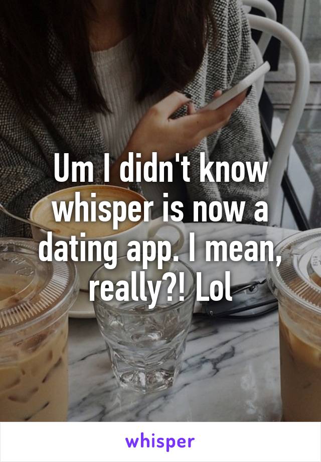 Um I didn't know whisper is now a dating app. I mean, really?! Lol
