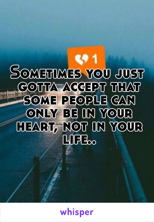Sometimes you just gotta accept that some people can only be in your heart, not in your life..