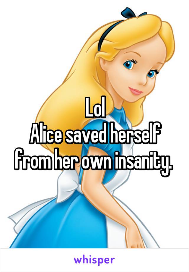 Lol
Alice saved herself from her own insanity. 