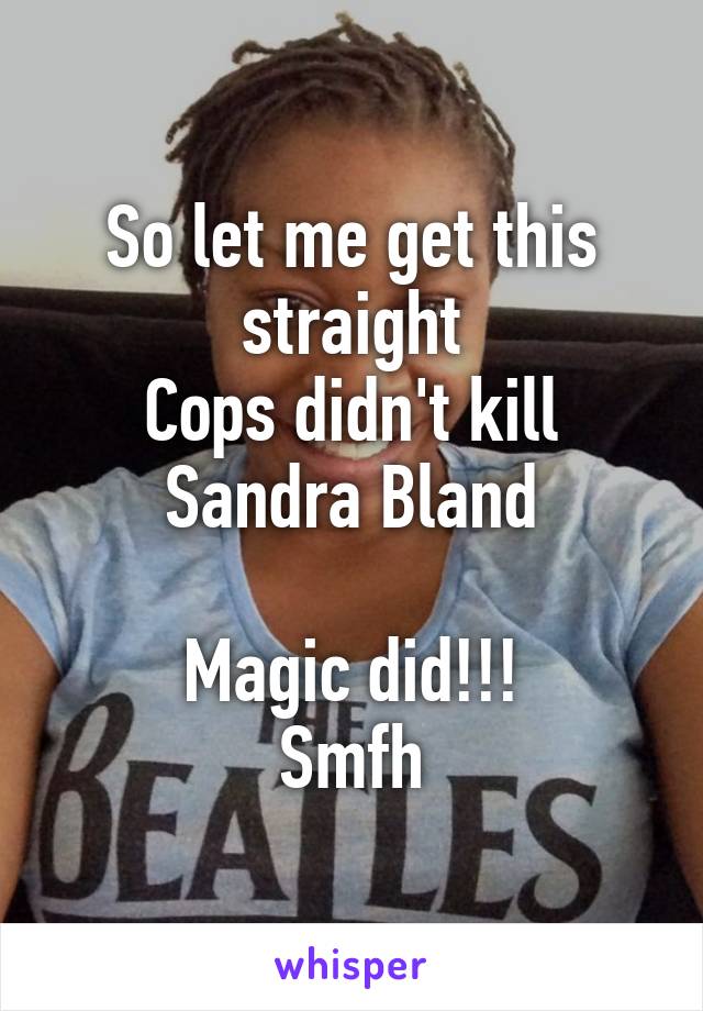 So let me get this straight
Cops didn't kill Sandra Bland

Magic did!!!
Smfh