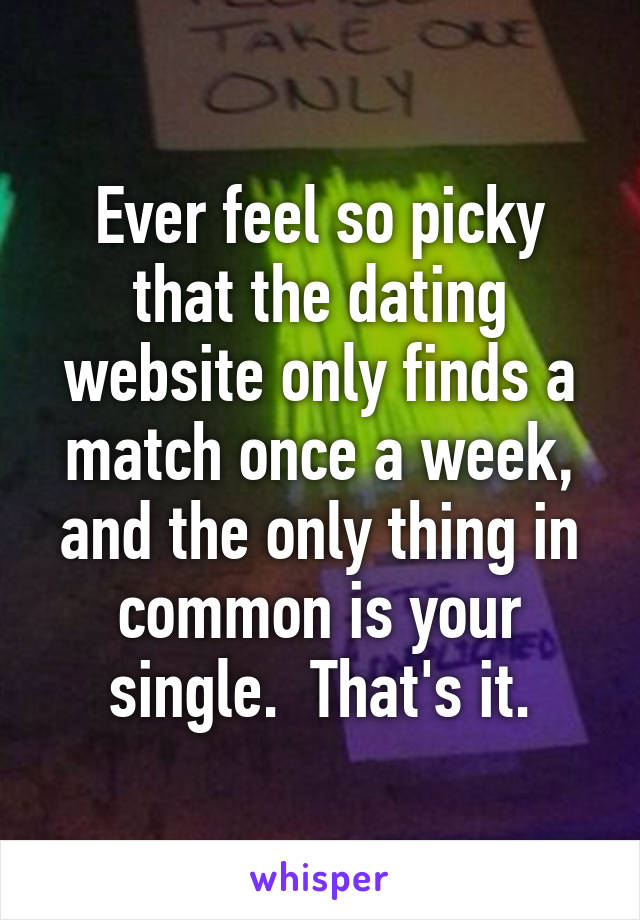 Ever feel so picky that the dating website only finds a match once a week, and the only thing in common is your single.  That's it.