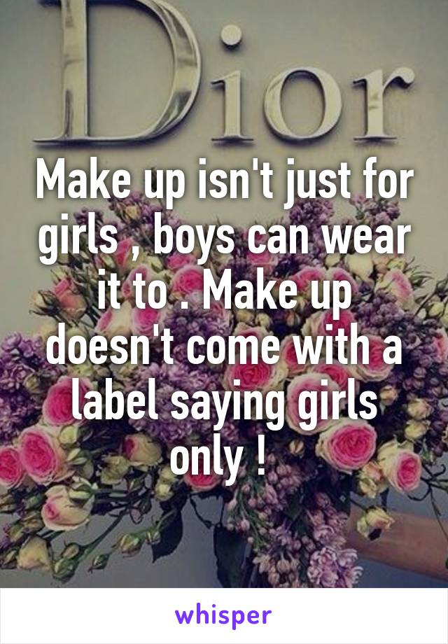 Make up isn't just for girls , boys can wear it to . Make up doesn't come with a label saying girls only ! 