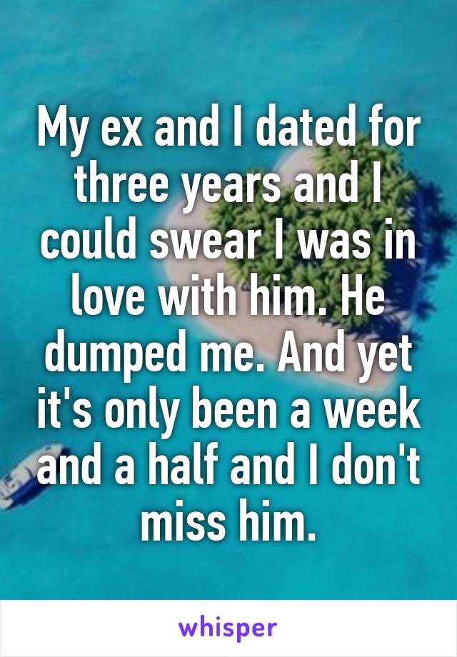 My ex and I dated for three years and I could swear I was in love with him. He dumped me. And yet it's only been a week and a half and I don't miss him.