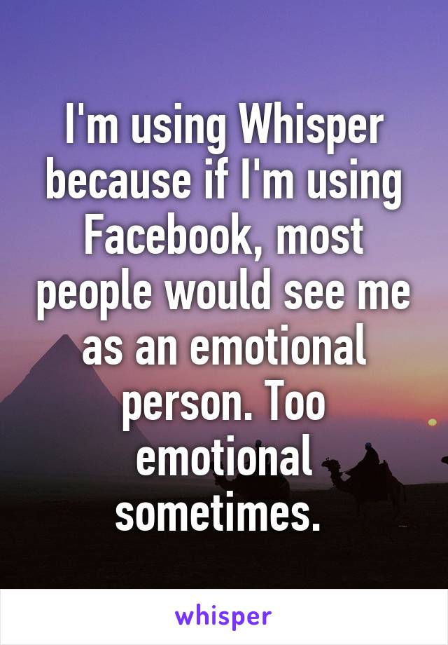 I'm using Whisper because if I'm using Facebook, most people would see me as an emotional person. Too emotional sometimes. 