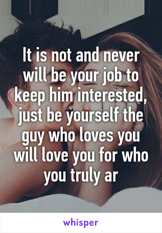 It is not and never will be your job to keep him interested, just be yourself the guy who loves you will love you for who you truly ar