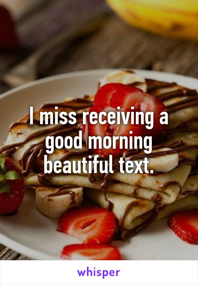 I miss receiving a good morning beautiful text.