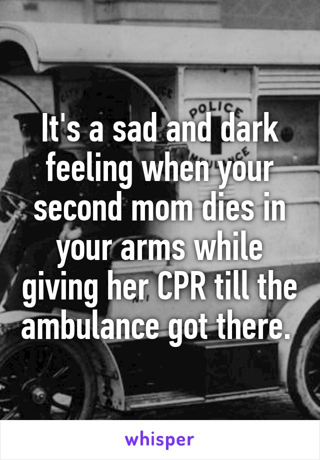 It's a sad and dark feeling when your second mom dies in your arms while giving her CPR till the ambulance got there. 