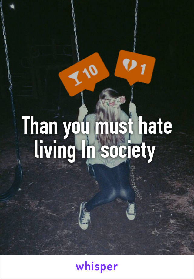 Than you must hate living In society 