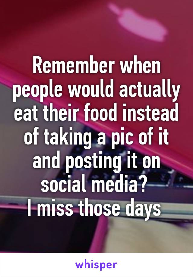 Remember when people would actually eat their food instead of taking a pic of it and posting it on social media? 
I miss those days 