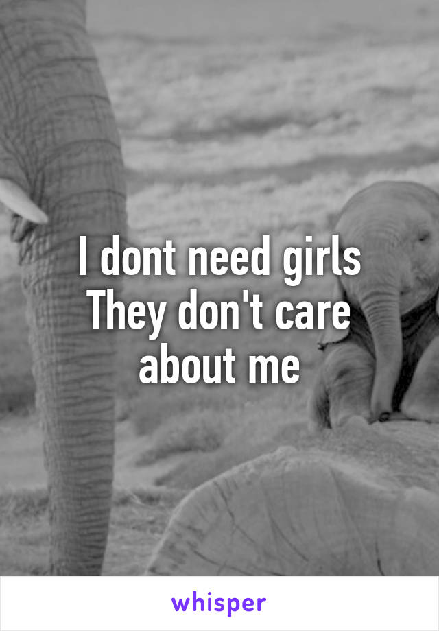 I dont need girls
They don't care about me