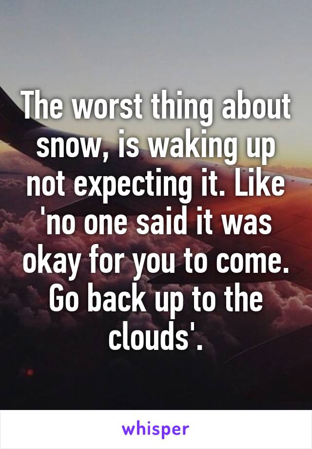 The worst thing about snow, is waking up not expecting it. Like 'no one said it was okay for you to come. Go back up to the clouds'.