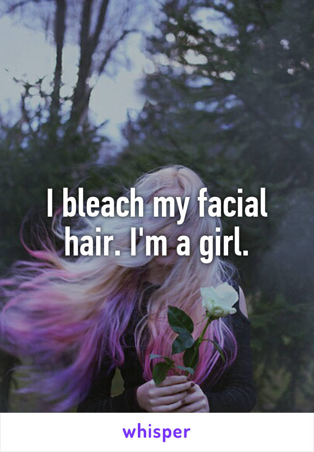 I bleach my facial hair. I'm a girl.