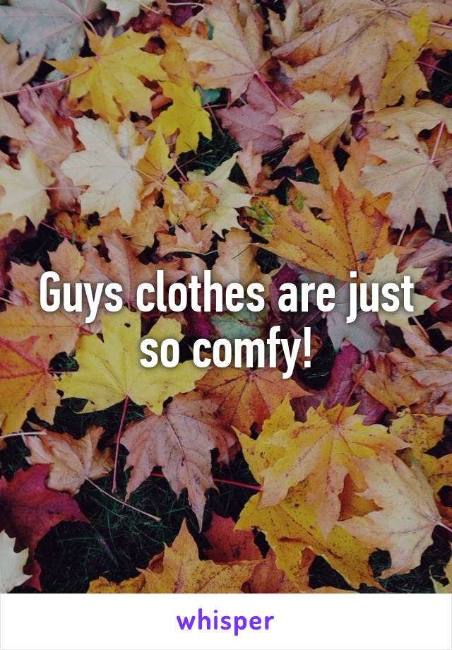 Guys clothes are just so comfy!
