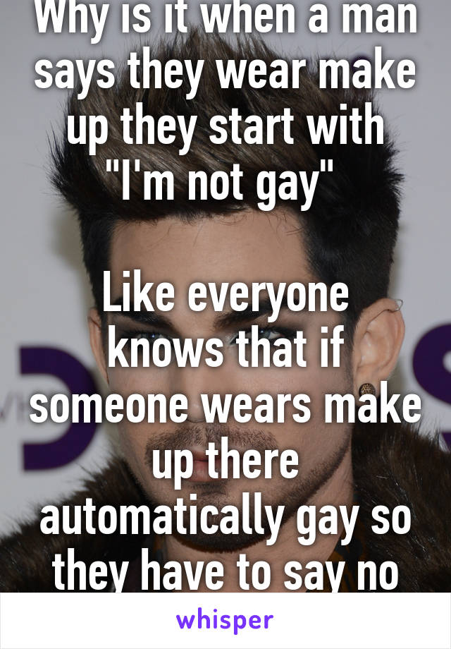Why is it when a man says they wear make up they start with "I'm not gay" 

Like everyone knows that if someone wears make up there automatically gay so they have to say no homo or some shit