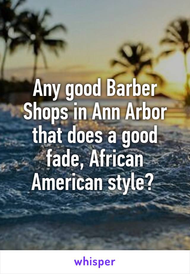 Any good Barber Shops in Ann Arbor that does a good fade, African American style? 
