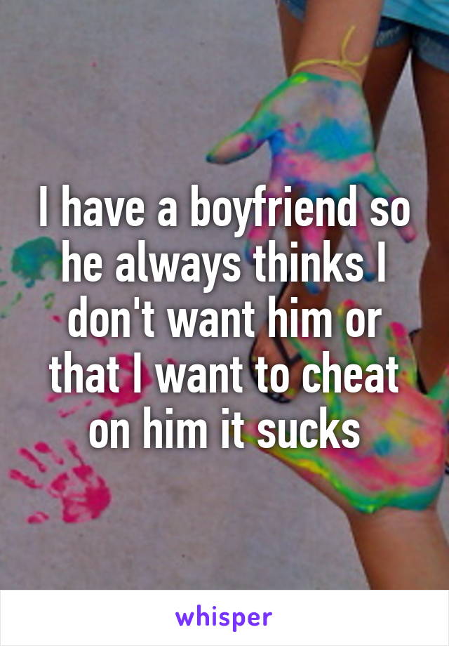 I have a boyfriend so he always thinks I don't want him or that I want to cheat on him it sucks