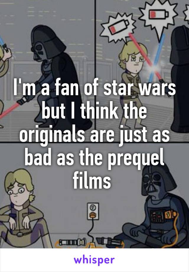 I'm a fan of star wars but I think the originals are just as bad as the prequel films 