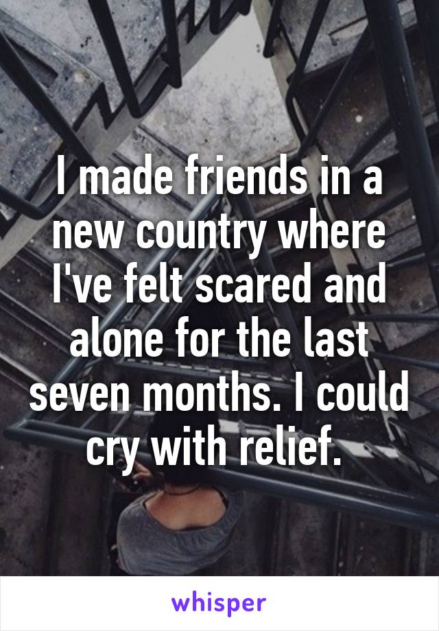 I made friends in a new country where I've felt scared and alone for the last seven months. I could cry with relief. 