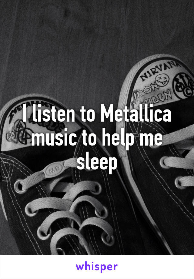 I listen to Metallica music to help me sleep