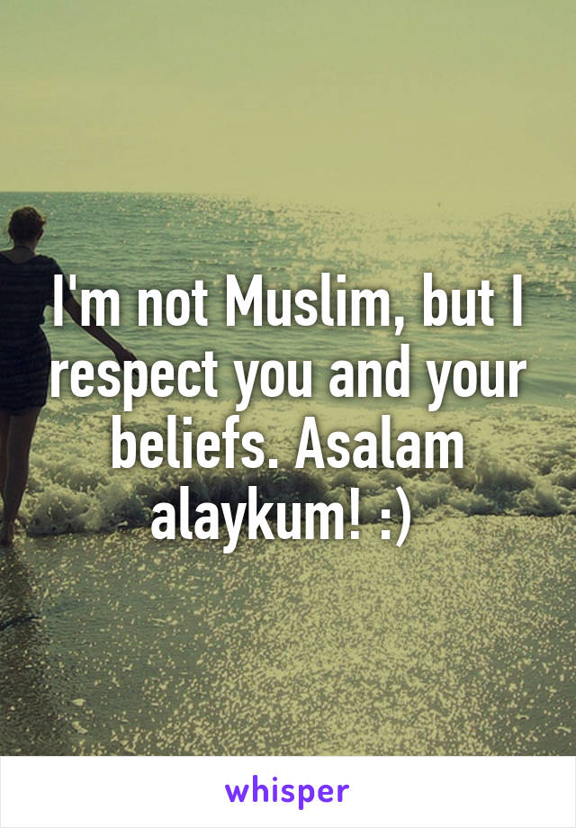 I'm not Muslim, but I respect you and your beliefs. Asalam alaykum! :) 