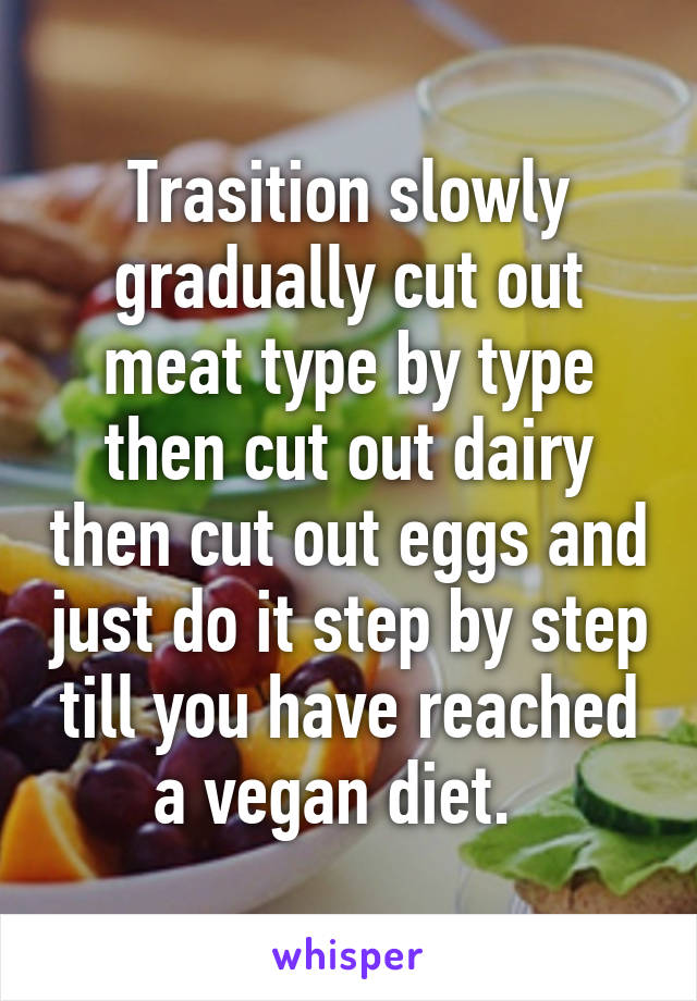 Trasition slowly gradually cut out meat type by type then cut out dairy then cut out eggs and just do it step by step till you have reached a vegan diet.  