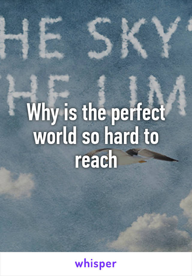 Why is the perfect world so hard to reach