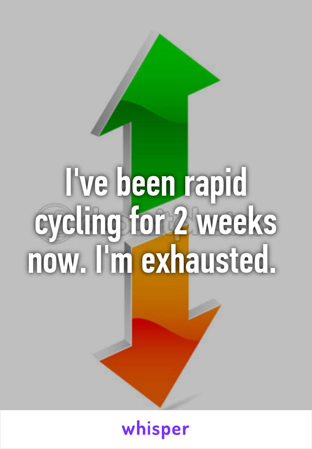 I've been rapid cycling for 2 weeks now. I'm exhausted. 