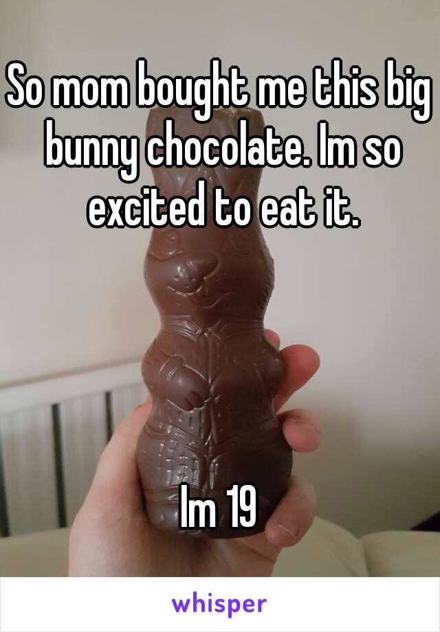 So mom bought me this big bunny chocolate. Im so excited to eat it.




Im 19