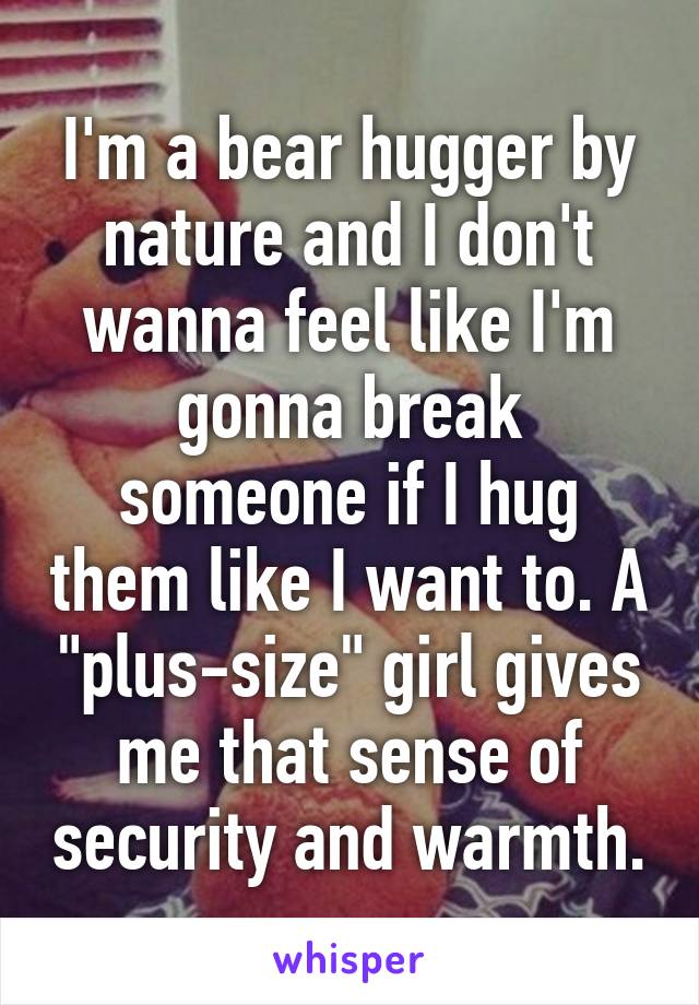 I'm a bear hugger by nature and I don't wanna feel like I'm gonna break someone if I hug them like I want to. A "plus-size" girl gives me that sense of security and warmth.