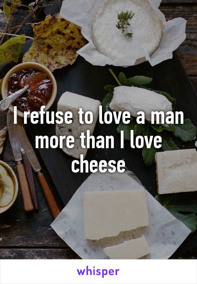 I refuse to love a man more than I love cheese