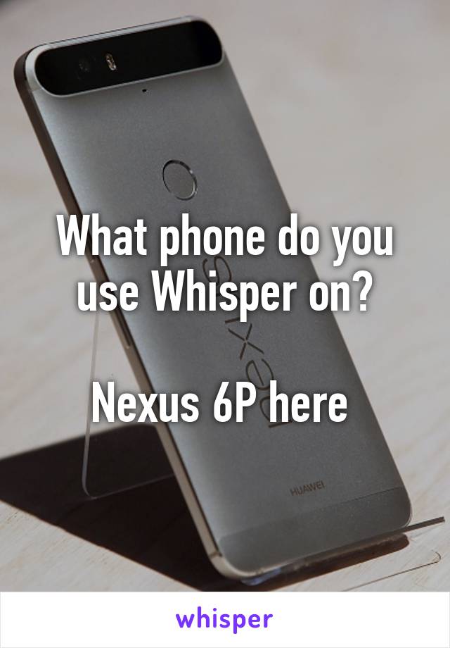 What phone do you use Whisper on?

Nexus 6P here 