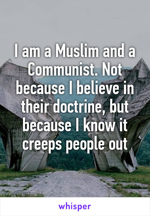 I am a Muslim and a Communist. Not because I believe in their doctrine, but because I know it creeps people out
