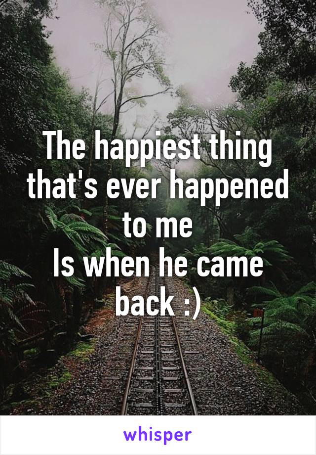 The happiest thing that's ever happened to me
Is when he came back :)