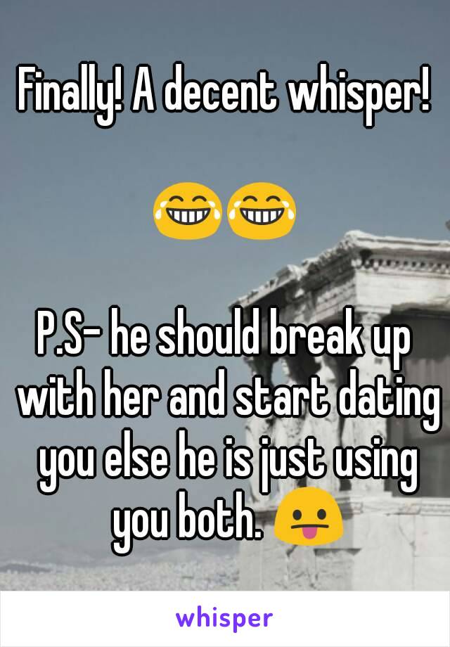 Finally! A decent whisper!

😂😂

P.S- he should break up with her and start dating you else he is just using you both. 😛